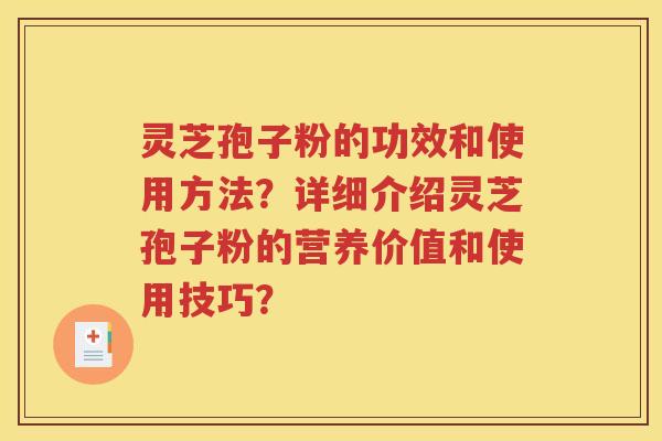 灵芝孢子粉的功效和使用方法？详细介绍灵芝孢子粉的营养价值和使用技巧？