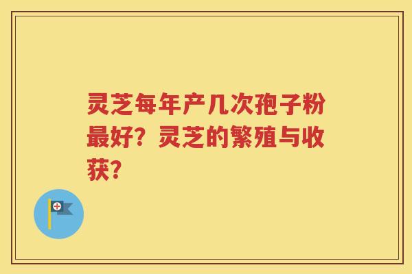 灵芝每年产几次孢子粉最好？灵芝的繁殖与收获？