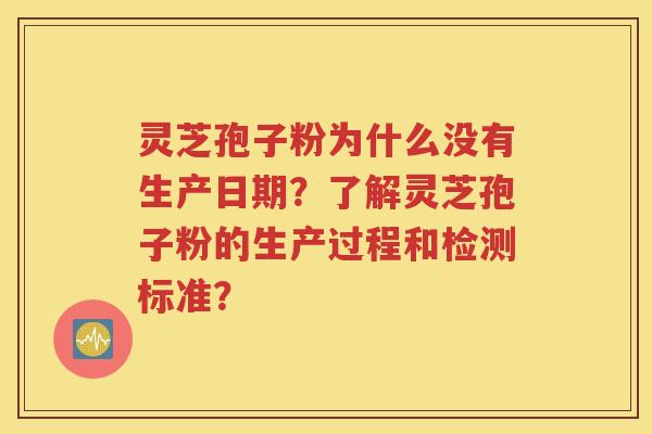 灵芝孢子粉为什么没有生产日期？了解灵芝孢子粉的生产过程和检测标准？