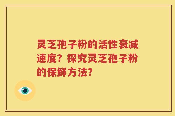 灵芝孢子粉的活性衰减速度？探究灵芝孢子粉的保鲜方法？