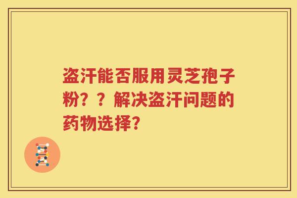 盗汗能否服用灵芝孢子粉？？解决盗汗问题的药物选择？