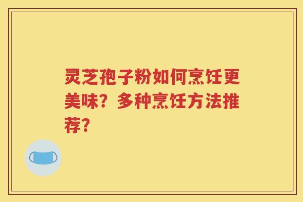 灵芝孢子粉如何烹饪更美味？多种烹饪方法推荐？