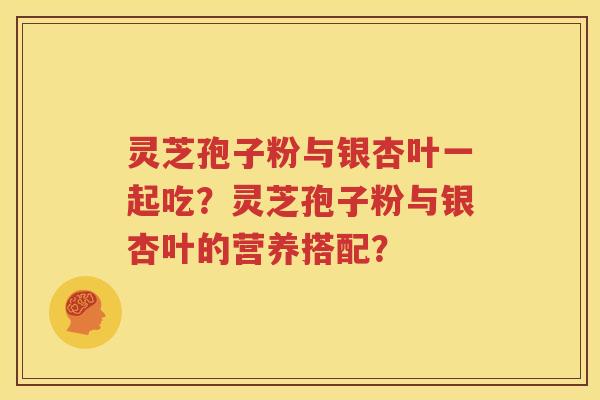 灵芝孢子粉与银杏叶一起吃？灵芝孢子粉与银杏叶的营养搭配？