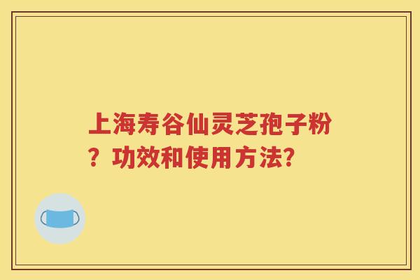 上海寿谷仙灵芝孢子粉？功效和使用方法？