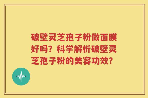 破壁灵芝孢子粉做面膜好吗？科学解析破壁灵芝孢子粉的美容功效？