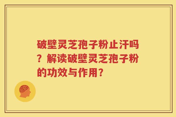 破壁灵芝孢子粉止汗吗？解读破壁灵芝孢子粉的功效与作用？