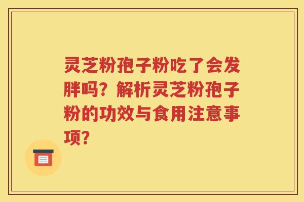 灵芝粉孢子粉吃了会发胖吗？解析灵芝粉孢子粉的功效与食用注意事项？