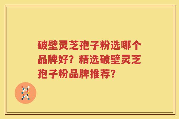 破壁灵芝孢子粉选哪个品牌好？精选破壁灵芝孢子粉品牌推荐？