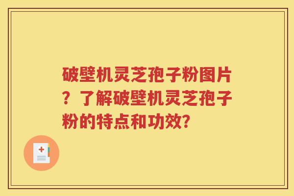 破壁机灵芝孢子粉图片？了解破壁机灵芝孢子粉的特点和功效？
