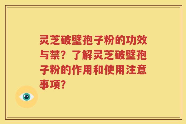 灵芝破壁孢子粉的功效与禁？了解灵芝破壁孢子粉的作用和使用注意事项？