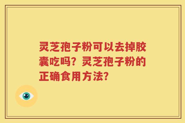 灵芝孢子粉可以去掉胶囊吃吗？灵芝孢子粉的正确食用方法？