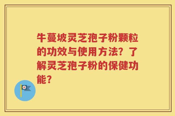 牛蔓坡灵芝孢子粉颗粒的功效与使用方法？了解灵芝孢子粉的保健功能？