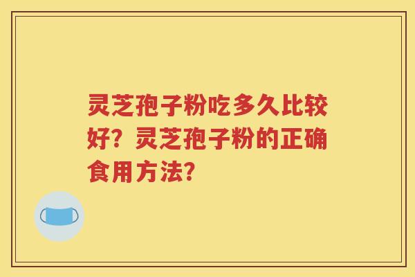 灵芝孢子粉吃多久比较好？灵芝孢子粉的正确食用方法？