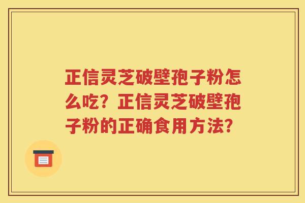 正信灵芝破壁孢子粉怎么吃？正信灵芝破壁孢子粉的正确食用方法？