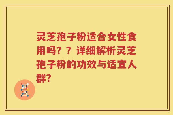灵芝孢子粉适合女性食用吗？？详细解析灵芝孢子粉的功效与适宜人群？