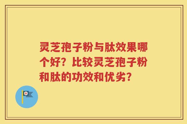 灵芝孢子粉与肽效果哪个好？比较灵芝孢子粉和肽的功效和优劣？