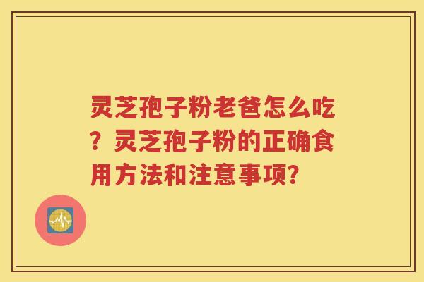 灵芝孢子粉老爸怎么吃？灵芝孢子粉的正确食用方法和注意事项？