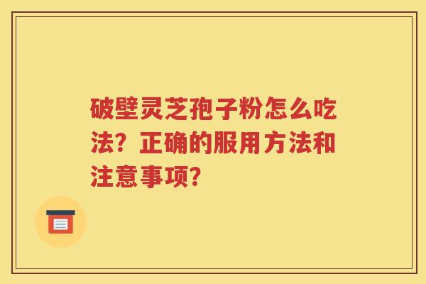 破壁灵芝孢子粉怎么吃法？正确的服用方法和注意事项？