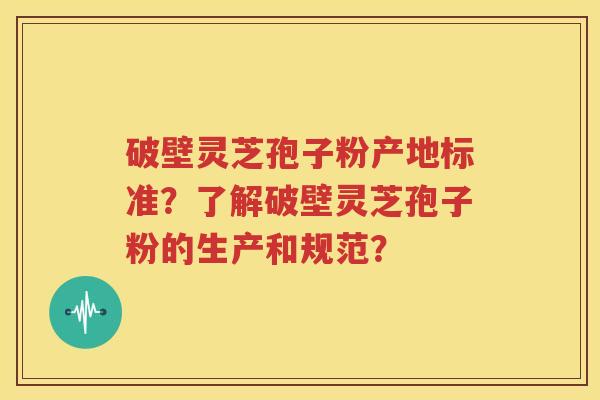 破壁灵芝孢子粉产地标准？了解破壁灵芝孢子粉的生产和规范？