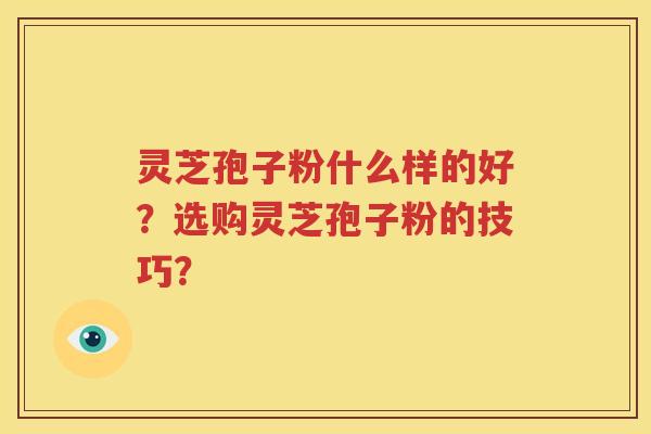 灵芝孢子粉什么样的好？选购灵芝孢子粉的技巧？
