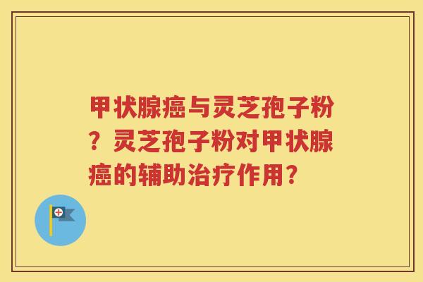 甲状腺癌与灵芝孢子粉？灵芝孢子粉对甲状腺癌的辅助治疗作用？