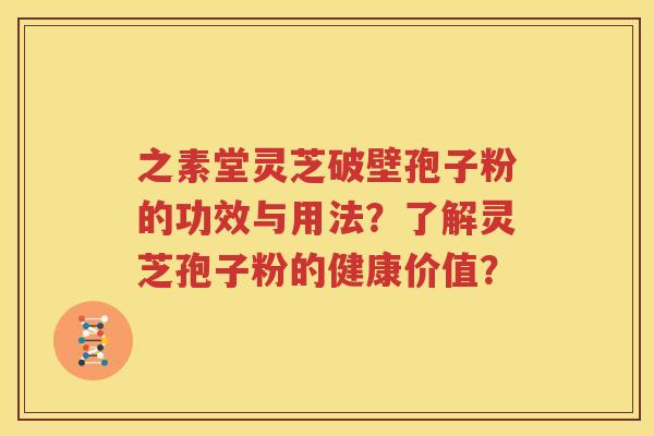 之素堂灵芝破壁孢子粉的功效与用法？了解灵芝孢子粉的健康价值？