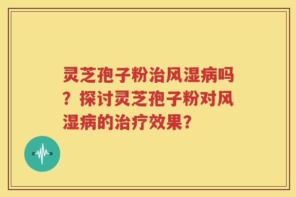 灵芝孢子粉治风湿病吗？探讨灵芝孢子粉对风湿病的治疗效果？
