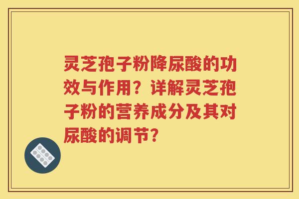 灵芝孢子粉降尿酸的功效与作用？详解灵芝孢子粉的营养成分及其对尿酸的调节？