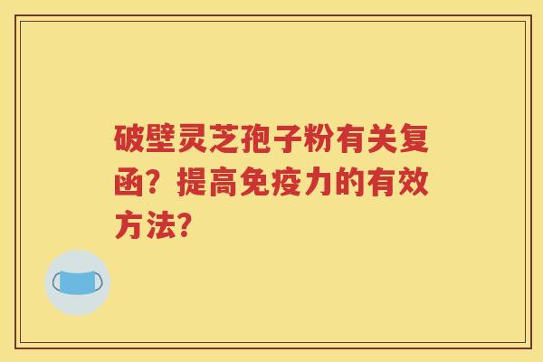 破壁灵芝孢子粉有关复函？提高免疫力的有效方法？