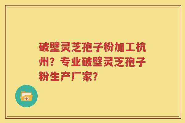 破壁灵芝孢子粉加工杭州？专业破壁灵芝孢子粉生产厂家？