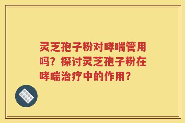 灵芝孢子粉对哮喘管用吗？探讨灵芝孢子粉在哮喘治疗中的作用？