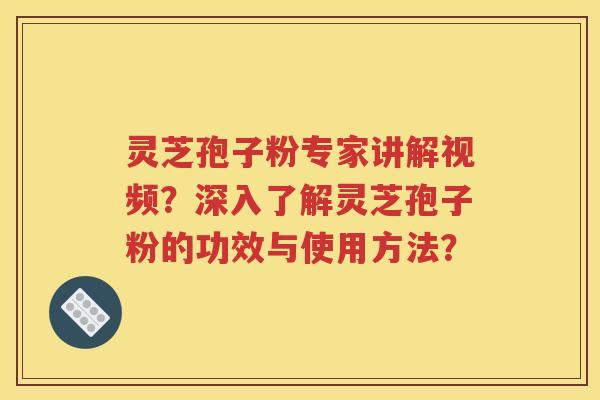 灵芝孢子粉专家讲解视频？深入了解灵芝孢子粉的功效与使用方法？
