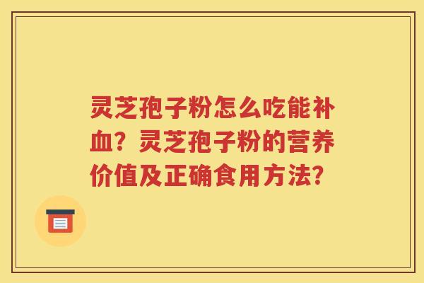 灵芝孢子粉怎么吃能补血？灵芝孢子粉的营养价值及正确食用方法？