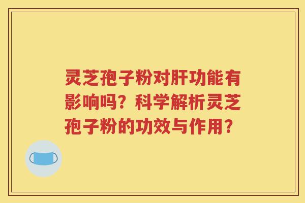 灵芝孢子粉对肝功能有影响吗？科学解析灵芝孢子粉的功效与作用？