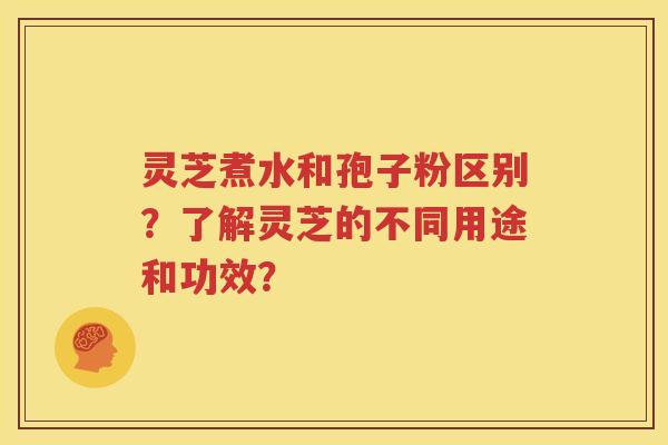 灵芝煮水和孢子粉区别？了解灵芝的不同用途和功效？