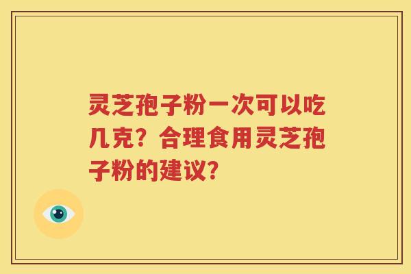 灵芝孢子粉一次可以吃几克？合理食用灵芝孢子粉的建议？