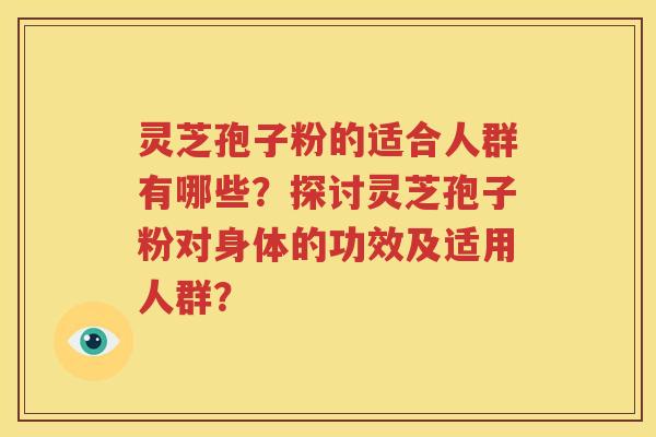 灵芝孢子粉的适合人群有哪些？探讨灵芝孢子粉对身体的功效及适用人群？