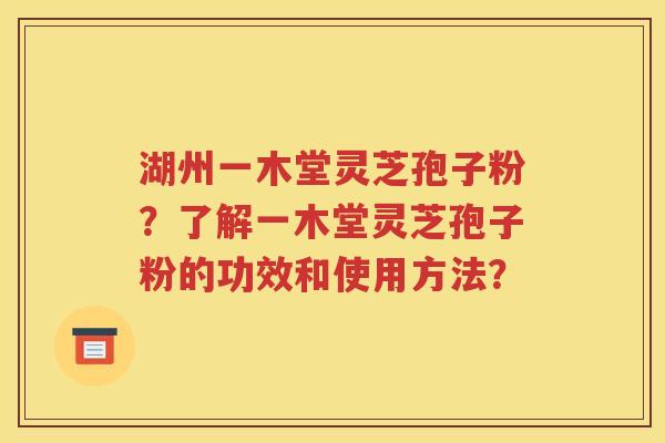 湖州一木堂灵芝孢子粉？了解一木堂灵芝孢子粉的功效和使用方法？
