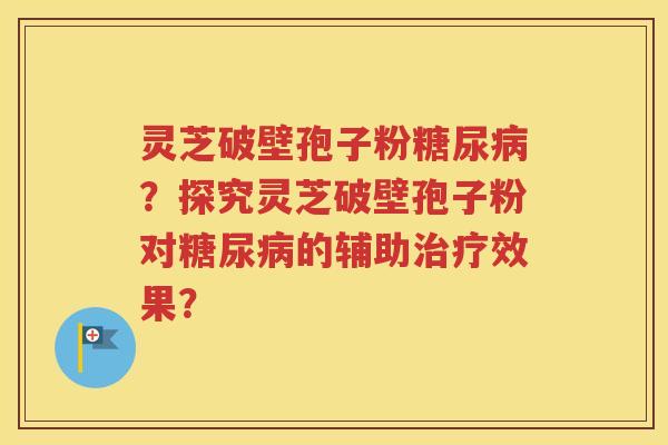 灵芝破壁孢子粉糖尿病？探究灵芝破壁孢子粉对糖尿病的辅助治疗效果？