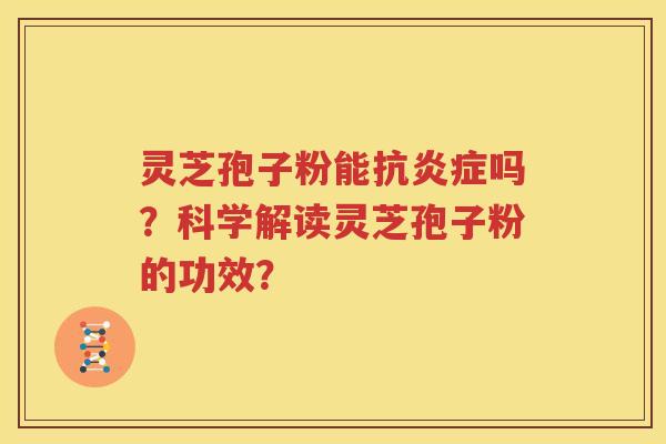 灵芝孢子粉能抗炎症吗？科学解读灵芝孢子粉的功效？