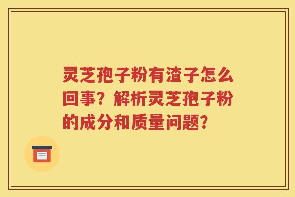 灵芝孢子粉有渣子怎么回事？解析灵芝孢子粉的成分和质量问题？