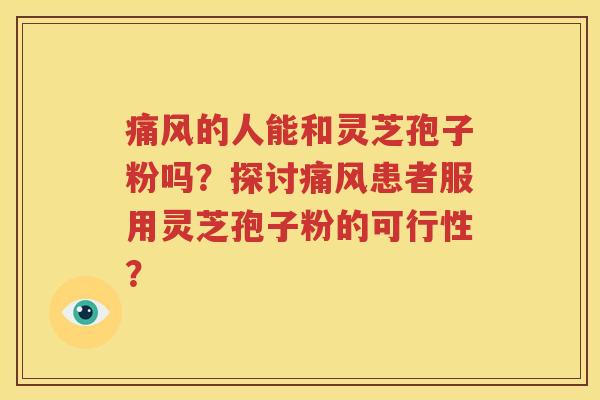 痛风的人能和灵芝孢子粉吗？探讨痛风患者服用灵芝孢子粉的可行性？
