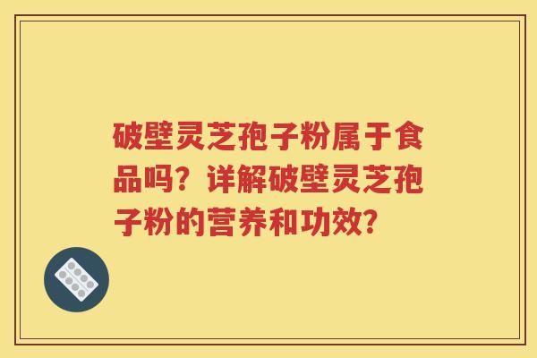 破壁灵芝孢子粉属于食品吗？详解破壁灵芝孢子粉的营养和功效？