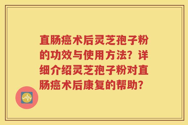 直肠癌术后灵芝孢子粉的功效与使用方法？详细介绍灵芝孢子粉对直肠癌术后康复的帮助？