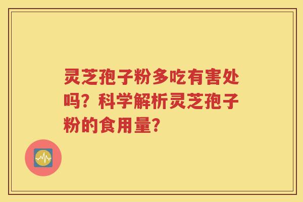 灵芝孢子粉多吃有害处吗？科学解析灵芝孢子粉的食用量？