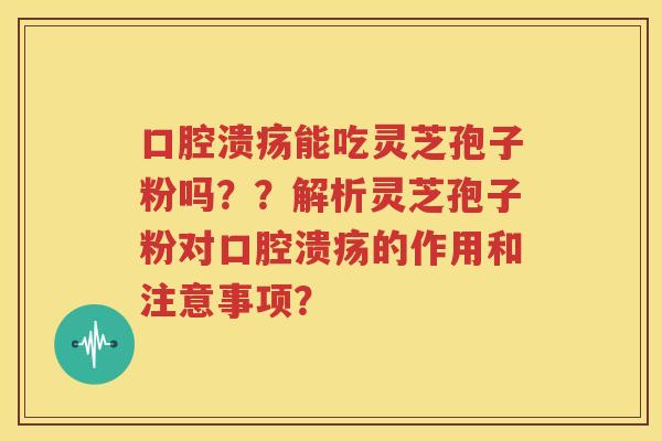 口腔溃疡能吃灵芝孢子粉吗？？解析灵芝孢子粉对口腔溃疡的作用和注意事项？
