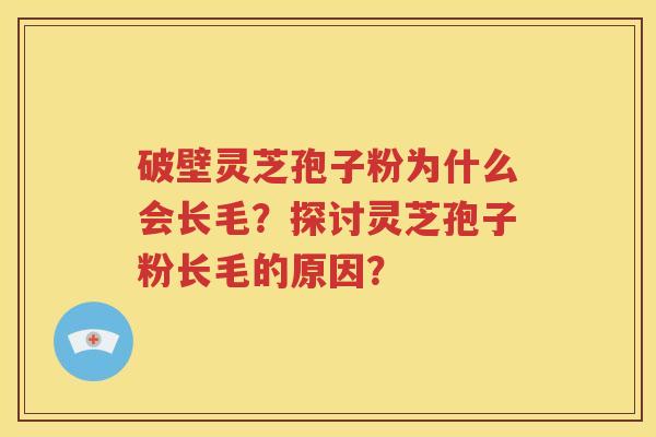 破壁灵芝孢子粉为什么会长毛？探讨灵芝孢子粉长毛的原因？