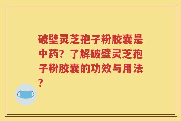 破壁灵芝孢子粉胶囊是中药？了解破壁灵芝孢子粉胶囊的功效与用法？