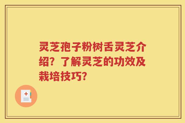 灵芝孢子粉树舌灵芝介绍？了解灵芝的功效及栽培技巧？