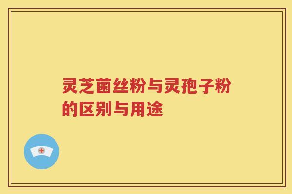 灵芝菌丝粉与灵孢子粉的区别与用途